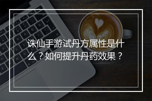 诛仙手游试丹方属性是什么?如何提升丹药效果?