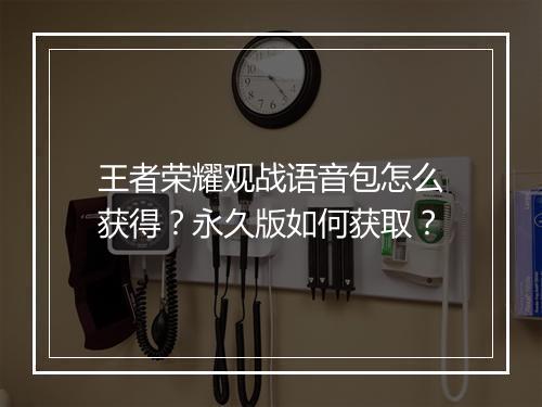 王者荣耀观战语音包怎么获得?永久版如何获取?