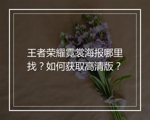 王者荣耀霓裳海报哪里找?如何获取高清版?