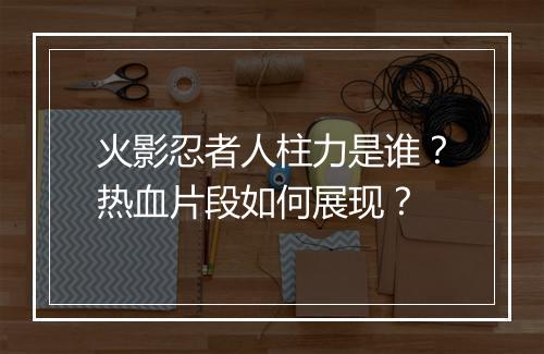 火影忍者人柱力是谁?热血片段如何展现?