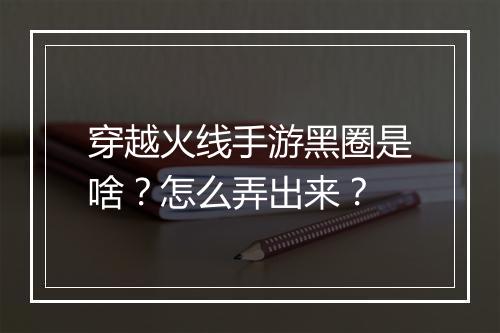 穿越火线手游黑圈是啥?怎么弄出来?