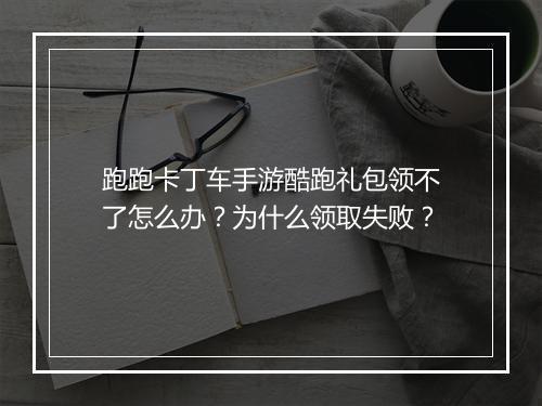跑跑卡丁车手游酷跑礼包领不了怎么办？为什么领取失败？