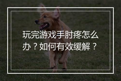 玩完游戏手肘疼怎么办?如何有效缓解?