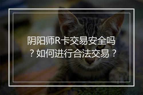 阴阳师R卡交易安全吗?如何进行合法交易?