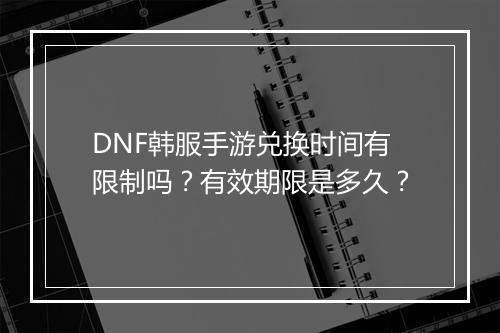 DNF韩服手游兑换时间有限制吗?有效期限是多久?
