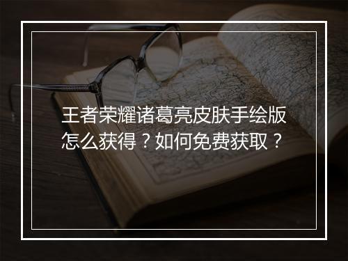 王者荣耀诸葛亮皮肤手绘版怎么获得?如何免费获取?