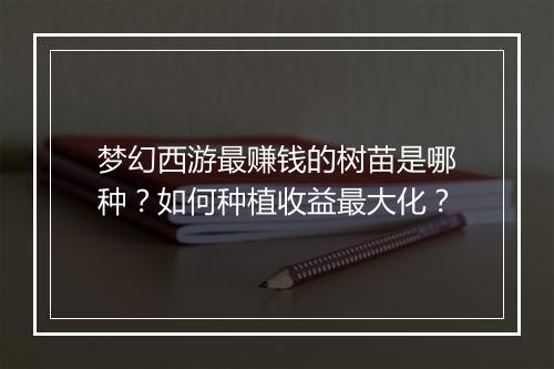 梦幻西游最赚钱的树苗是哪种?如何种植收益最大化?