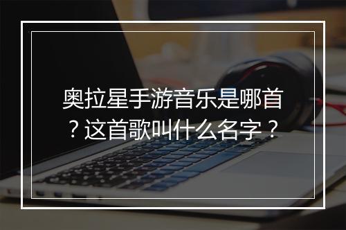 奥拉星手游音乐是哪首?这首歌叫什么名字?