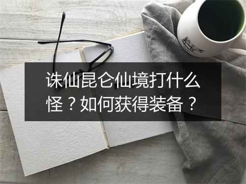 诛仙昆仑仙境打什么怪?如何获得装备?