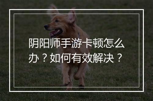 阴阳师手游卡顿怎么办?如何有效解决?