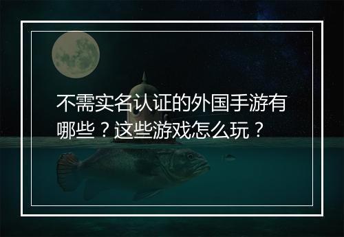 不需实名认证的外国手游有哪些?这些游戏怎么玩?