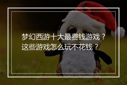 梦幻西游十大最费钱游戏？这些游戏怎么玩不花钱？