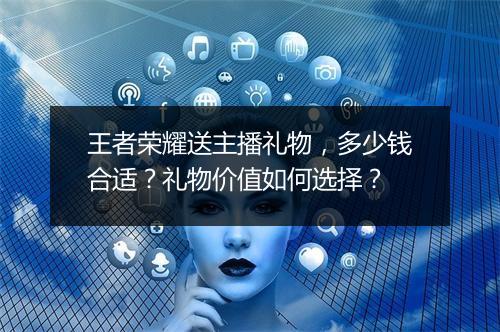 王者荣耀送主播礼物,多少钱合适?礼物价值如何选择?