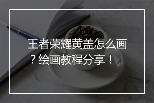 王者荣耀黄盖怎么画?绘画教程分享!