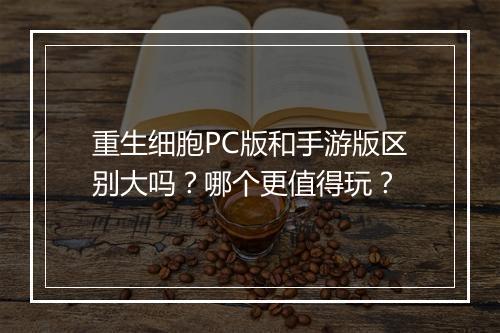 重生细胞PC版和手游版区别大吗？哪个更值得玩？
