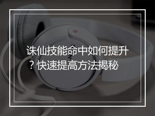 诛仙技能命中如何提升?快速提高方法揭秘