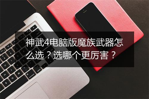 神武4电脑版魔族武器怎么选?选哪个更厉害?