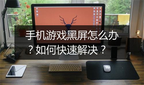 手机游戏黑屏怎么办?如何快速解决?