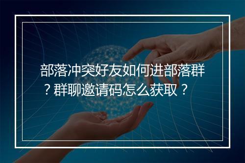 部落冲突好友如何进部落群?群聊邀请码怎么获取?