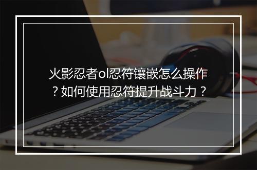 火影忍者ol忍符镶嵌怎么操作?如何使用忍符提升战斗力?
