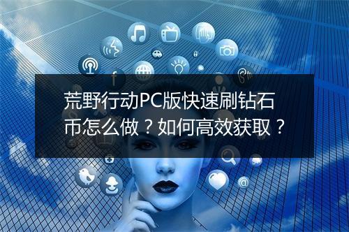 荒野行动PC版快速刷钻石币怎么做？如何高效获取？