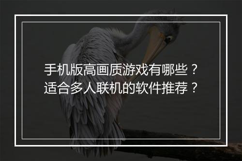 手机版高画质游戏有哪些?适合多人联机的软件推荐?