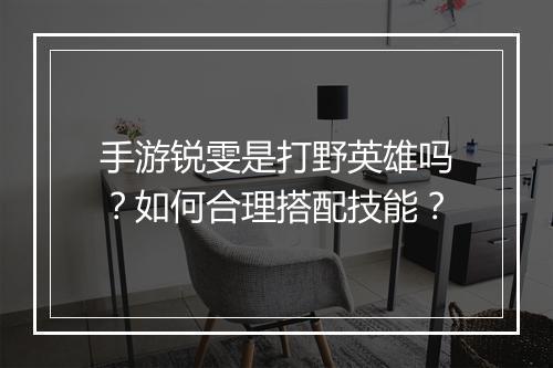 手游锐雯是打野英雄吗?如何合理搭配技能?