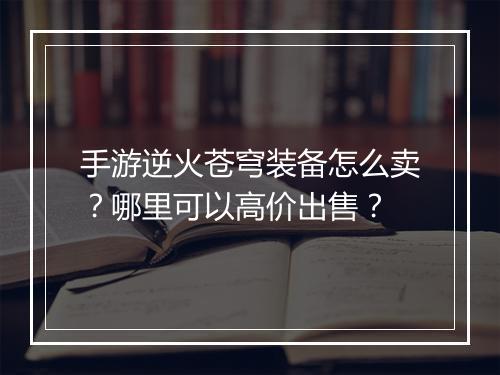 手游逆火苍穹装备怎么卖?哪里可以高价出售?