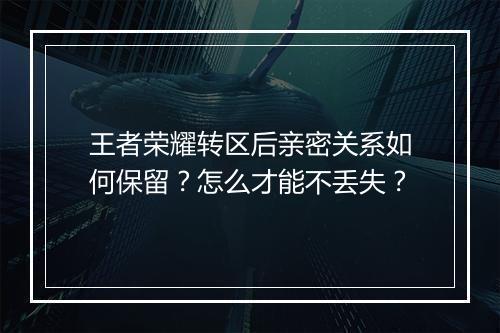王者荣耀转区后亲密关系如何保留?怎么才能不丢失?