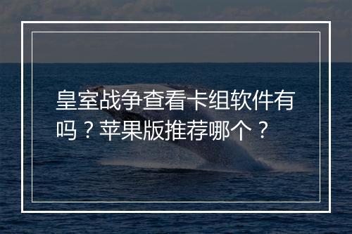 皇室战争查看卡组软件有吗？苹果版推荐哪个？