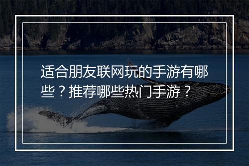 适合朋友联网玩的手游有哪些？推荐哪些热门手游？