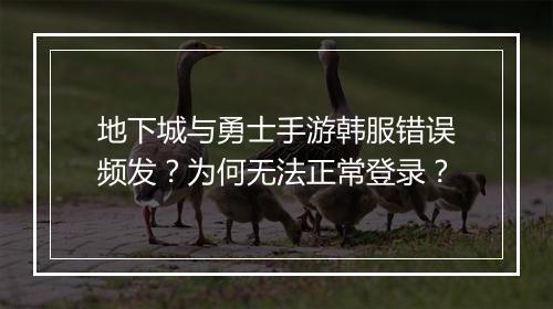 地下城与勇士手游韩服错误频发?为何无法正常登录?