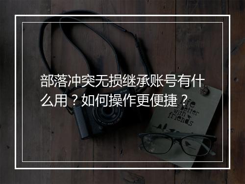 部落冲突无损继承账号有什么用?如何操作更便捷?