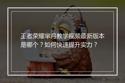 王者荣耀芈月教学视频最新版本是哪个？如何快速提升实力？