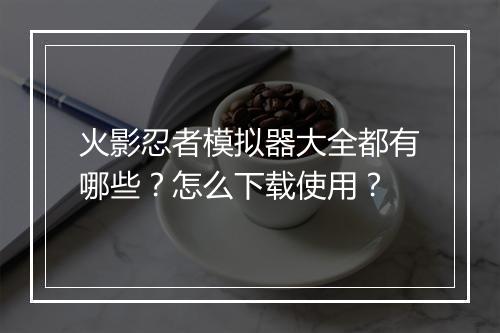 火影忍者模拟器大全都有哪些?怎么下载使用?
