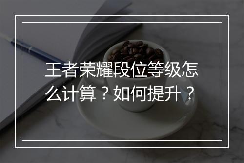 王者荣耀段位等级怎么计算?如何提升?
