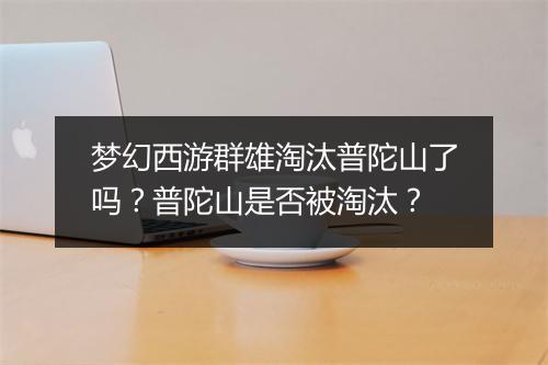梦幻西游群雄淘汰普陀山了吗?普陀山是否被淘汰?