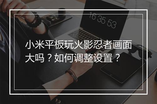 小米平板玩火影忍者画面大吗?如何调整设置?