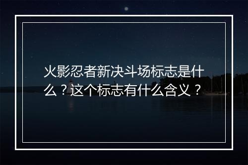 火影忍者新决斗场标志是什么？这个标志有什么含义？