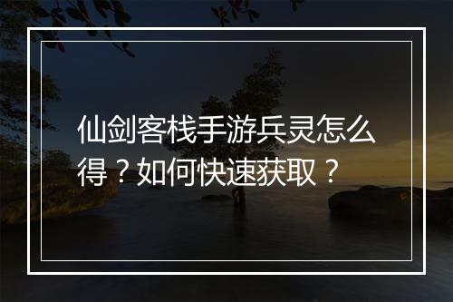 仙剑客栈手游兵灵怎么得?如何快速获取?