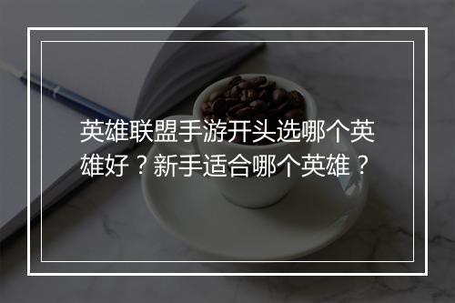 英雄联盟手游开头选哪个英雄好？新手适合哪个英雄？