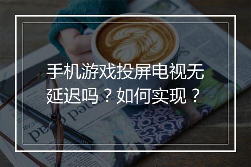 手机游戏投屏电视无延迟吗?如何实现?