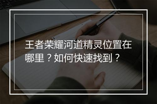 王者荣耀河道精灵位置在哪里?如何快速找到?