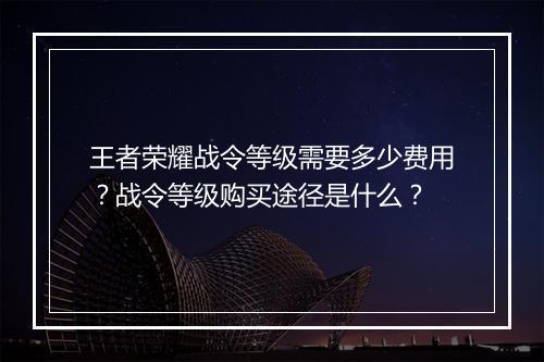 王者荣耀战令等级需要多少费用?战令等级购买途径是什么?