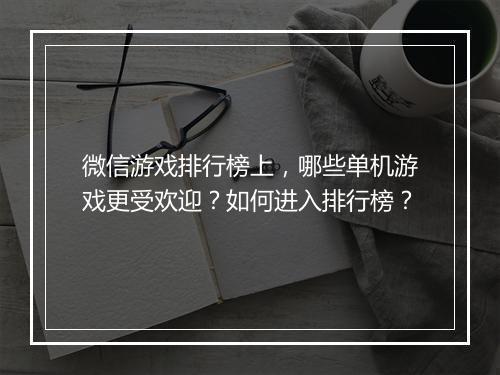 微信游戏排行榜上,哪些单机游戏更受欢迎?如何进入排行榜?