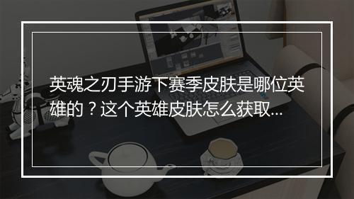 英魂之刃手游下赛季皮肤是哪位英雄的？这个英雄皮肤怎么获取？