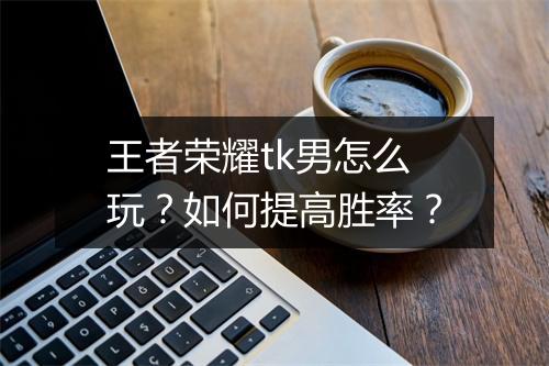 王者荣耀tk男怎么玩?如何提高胜率?