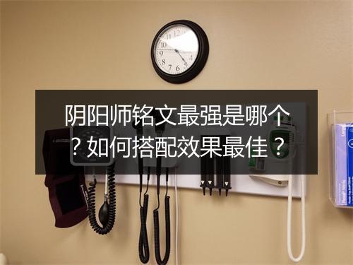 阴阳师铭文最强是哪个?如何搭配效果最佳?