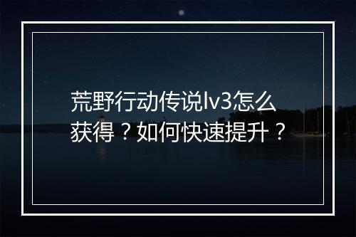 荒野行动传说lv3怎么获得？如何快速提升？