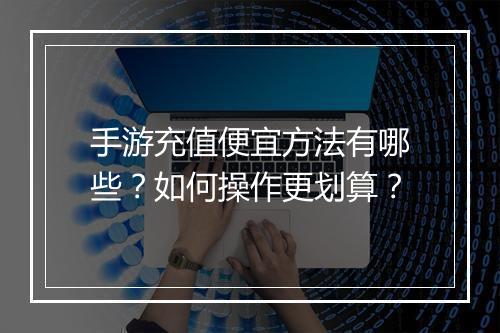 手游充值便宜方法有哪些?如何操作更划算?
